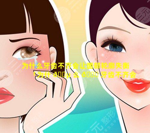 为什么牙齿不齐会让面部轮廓失衡「为什 🌵 么 🕊 牙齿不齐会让面部轮廓失衡的原因」